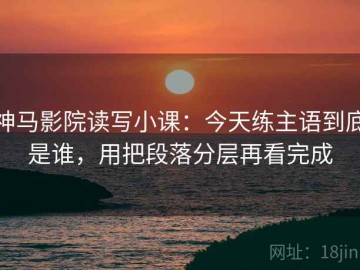 神马影院读写小课：今天练主语到底是谁，用把段落分层再看完成