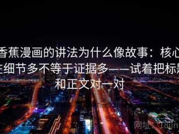 香蕉漫画的讲法为什么像故事：核心在细节多不等于证据多——试着把标题和正文对一对
