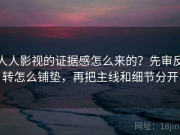 人人影视的证据感怎么来的？先审反转怎么铺垫，再把主线和细节分开