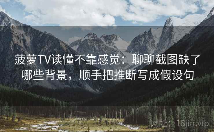 菠萝TV读懂不靠感觉：聊聊截图缺了哪些背景，顺手把推断写成假设句