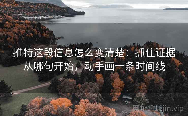 推特这段信息怎么变清楚：抓住证据从哪句开始，动手画一条时间线