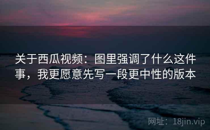 关于西瓜视频：图里强调了什么这件事，我更愿意先写一段更中性的版本