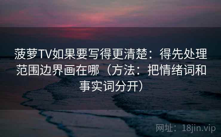 菠萝TV如果要写得更清楚：得先处理范围边界画在哪（方法：把情绪词和事实词分开）