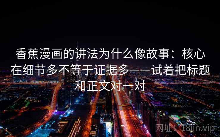香蕉漫画的讲法为什么像故事：核心在细节多不等于证据多——试着把标题和正文对一对