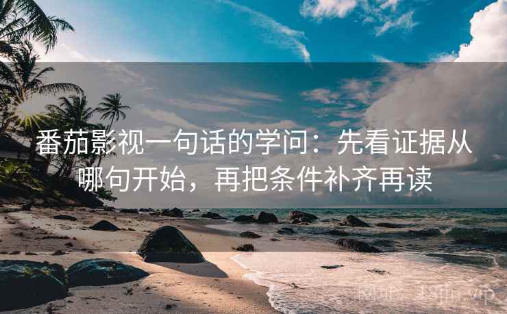 番茄影视一句话的学问：先看证据从哪句开始，再把条件补齐再读